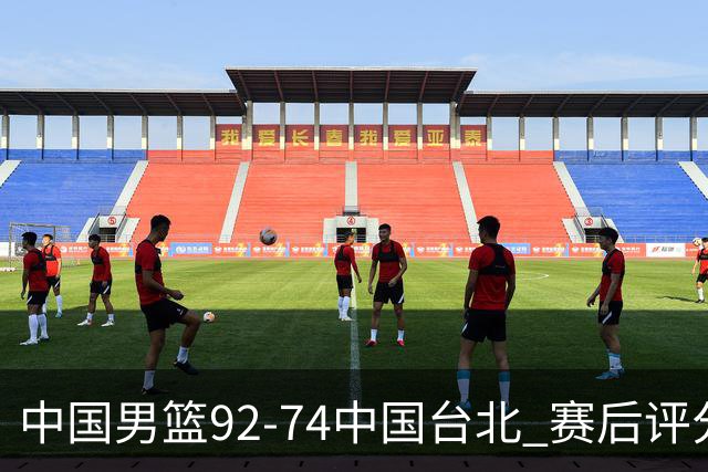 中国男篮92-74中国台北 赛后评分:胡金秋最高 高诗岩最低 郭士强低分